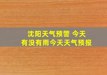 沈阳天气预警 今天有没有雨今天天气预报